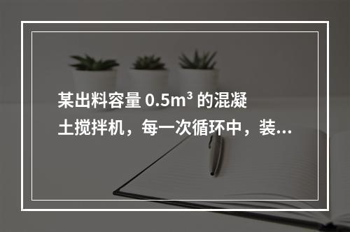 某出料容量 0.5m³ 的混凝土搅拌机，每一次循环中，装料、