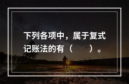 下列各项中，属于复式记账法的有（　　）。