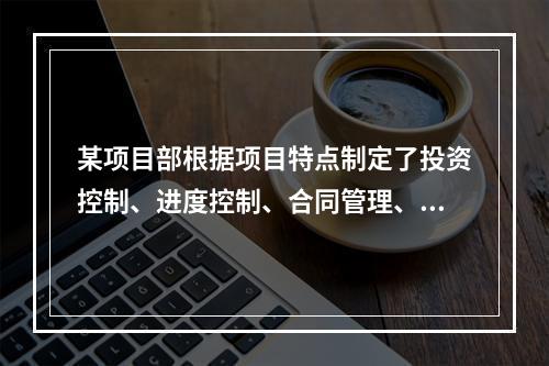 某项目部根据项目特点制定了投资控制、进度控制、合同管理、付款