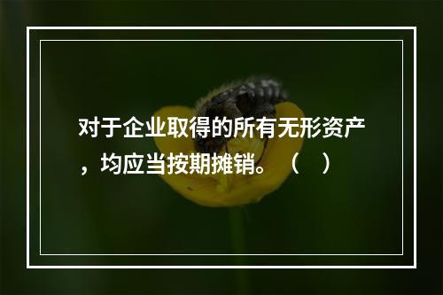 对于企业取得的所有无形资产，均应当按期摊销。（　）