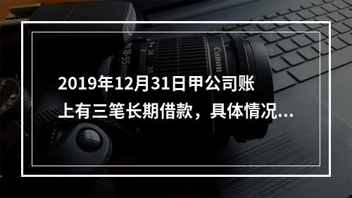 2019年12月31日甲公司账上有三笔长期借款，具体情况如下