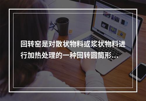 回转窑是对散状物料或浆状物料进行加热处理的一种回转圆筒形的锻