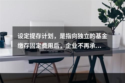 设定提存计划，是指向独立的基金缴存固定费用后，企业不再承担进