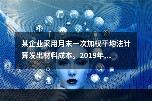 某企业采用月末一次加权平均法计算发出材料成本。2019年3月