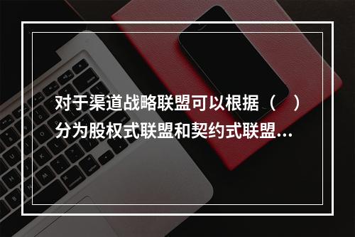 对于渠道战略联盟可以根据（　）分为股权式联盟和契约式联盟。