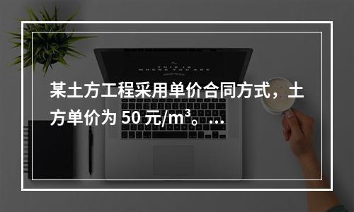 某土方工程采用单价合同方式，土方单价为 50 元/m³。清单