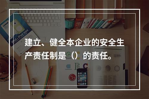 建立、健全本企业的安全生产责任制是（）的责任。