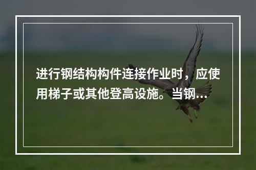 进行钢结构构件连接作业时，应使用梯子或其他登高设施。当钢柱或