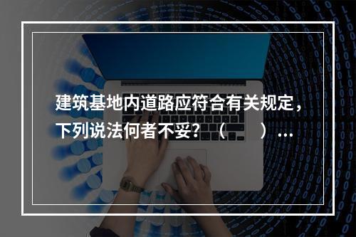 建筑基地内道路应符合有关规定，下列说法何者不妥？（　　）[