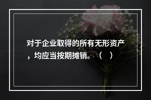 对于企业取得的所有无形资产，均应当按期摊销。（　）