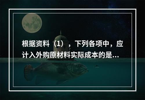 根据资料（1），下列各项中，应计入外购原材料实际成本的是（　