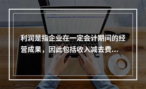 利润是指企业在一定会计期间的经营成果，因此包括收入减去费用后