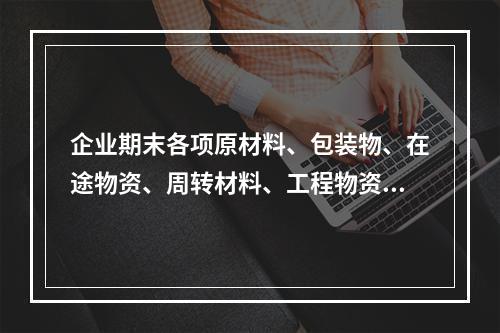 企业期末各项原材料、包装物、在途物资、周转材料、工程物资都需