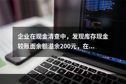 企业在现金清查中，发现库存现金较账面余额溢余200元，在未经