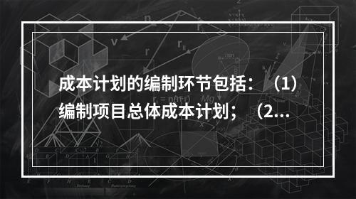 成本计划的编制环节包括：（1）编制项目总体成本计划；（2）确