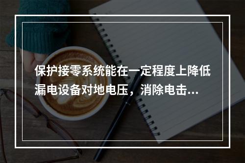 保护接零系统能在一定程度上降低漏电设备对地电压，消除电击风险