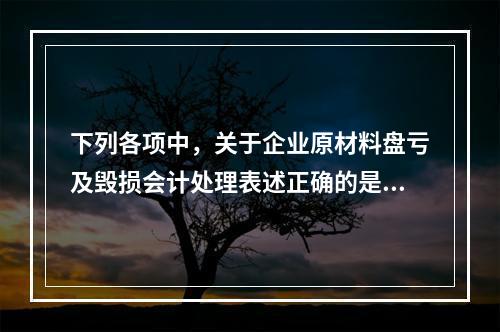 下列各项中，关于企业原材料盘亏及毁损会计处理表述正确的是（　