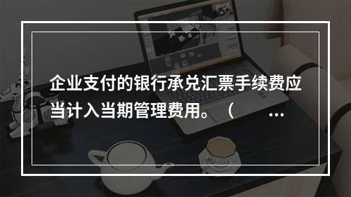 企业支付的银行承兑汇票手续费应当计入当期管理费用。（　　）