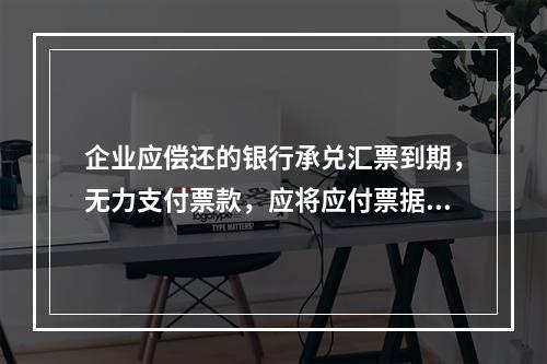 企业应偿还的银行承兑汇票到期，无力支付票款，应将应付票据账面