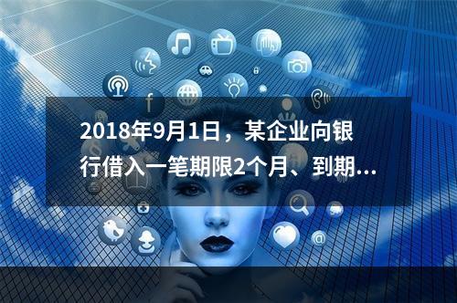 2018年9月1日，某企业向银行借入一笔期限2个月、到期一次