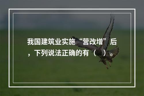 我国建筑业实施“营改增”后，下列说法正确的有（　）。