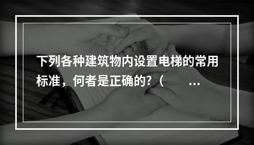 下列各种建筑物内设置电梯的常用标准，何者是正确的?（　　）