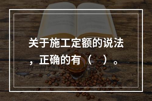 关于施工定额的说法，正确的有（　）。