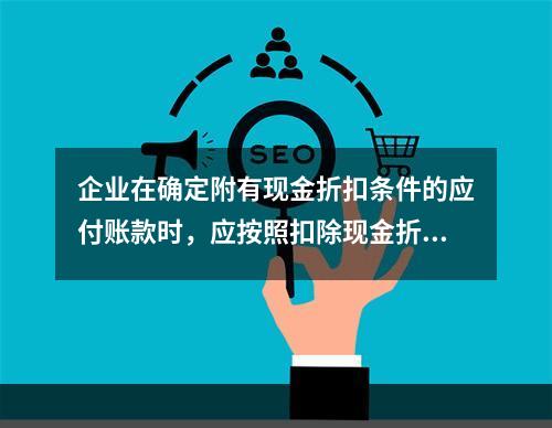 企业在确定附有现金折扣条件的应付账款时，应按照扣除现金折扣后