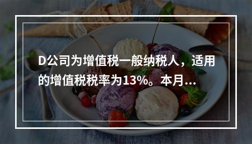 D公司为增值税一般纳税人，适用的增值税税率为13%。本月发生