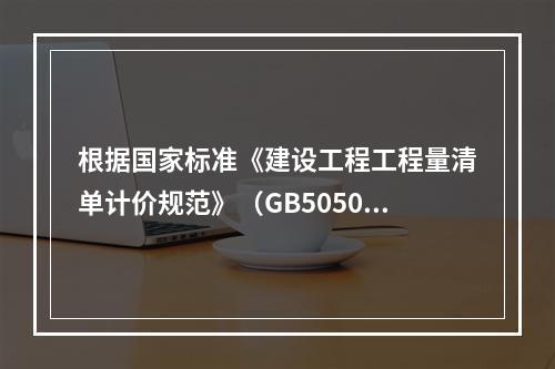 根据国家标准《建设工程工程量清单计价规范》（GB50500－