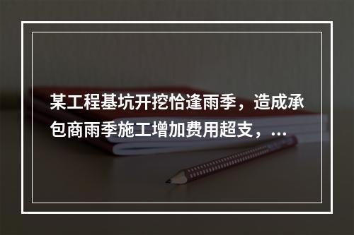 某工程基坑开挖恰逢雨季，造成承包商雨季施工增加费用超支，产生