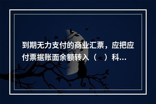 到期无力支付的商业汇票，应把应付票据账面余额转入（　）科目。