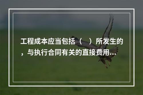 工程成本应当包括（　）所发生的，与执行合同有关的直接费用和间