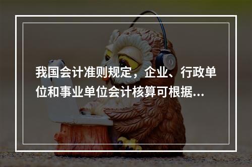 我国会计准则规定，企业、行政单位和事业单位会计核算可根据企业