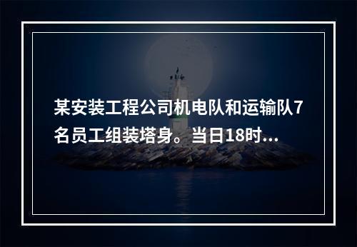 某安装工程公司机电队和运输队7名员工组装塔身。当日18时，因