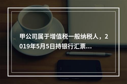 甲公司属于增值税一般纳税人，2019年5月5日持银行汇票购入