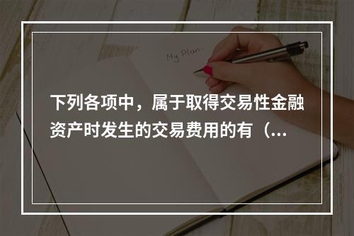 下列各项中，属于取得交易性金融资产时发生的交易费用的有（　）