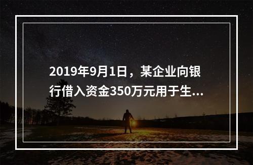 2019年9月1日，某企业向银行借入资金350万元用于生产经