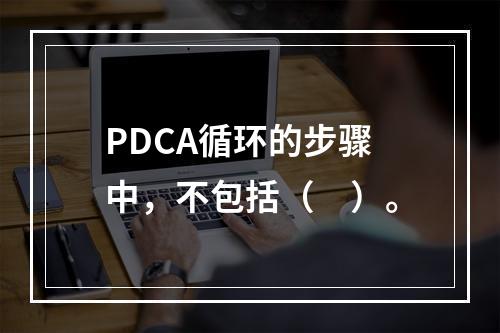 PDCA循环的步骤中，不包括（　）。