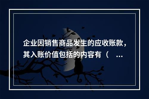 企业因销售商品发生的应收账款，其入账价值包括的内容有（　）。