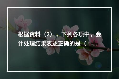 根据资料（2），下列各项中，会计处理结果表述正确的是（　）。