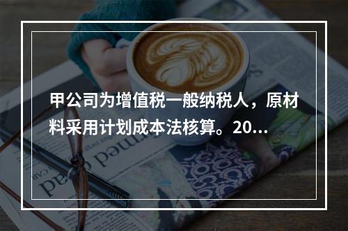 甲公司为增值税一般纳税人，原材料采用计划成本法核算。2019