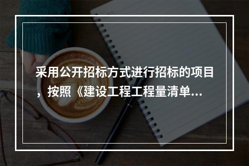 采用公开招标方式进行招标的项目，按照《建设工程工程量清单计价