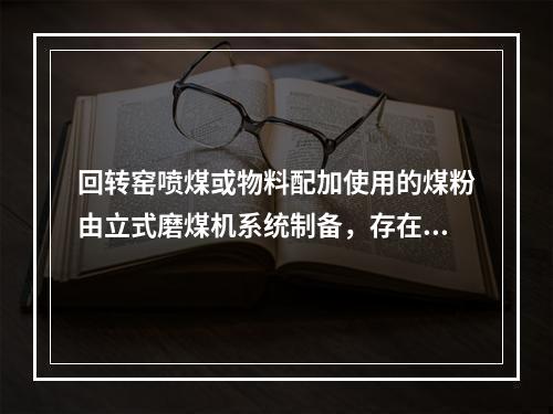 回转窑喷煤或物料配加使用的煤粉由立式磨煤机系统制备，存在燃烧