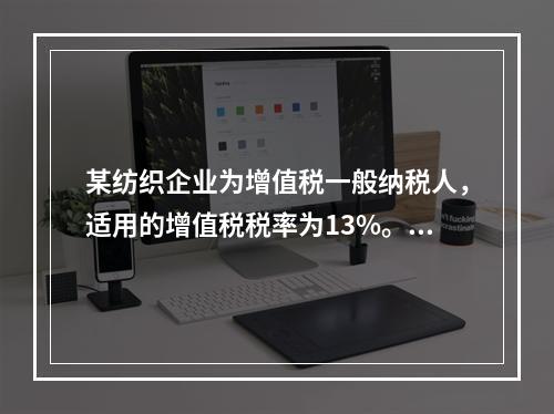 某纺织企业为增值税一般纳税人，适用的增值税税率为13%。该企