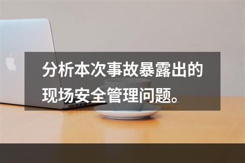 分析本次事故暴露出的现场安全管理问题。