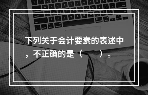 下列关于会计要素的表述中，不正确的是（　　）。