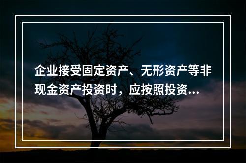 企业接受固定资产、无形资产等非现金资产投资时，应按照投资合同