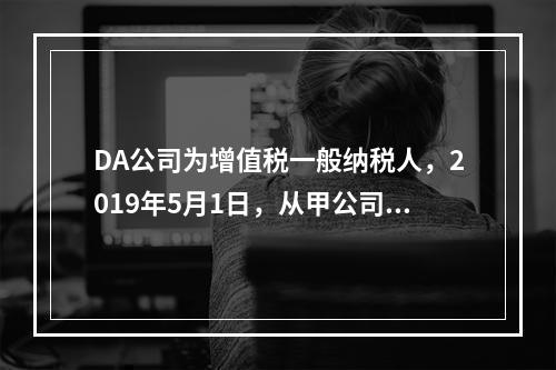 DA公司为增值税一般纳税人，2019年5月1日，从甲公司一次