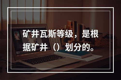 矿井瓦斯等级，是根据矿井（）划分的。